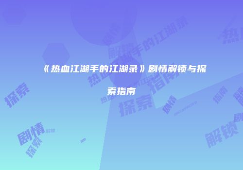 《热血江湖手的江湖录》剧情解锁与探索指南