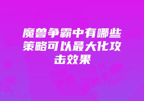 魔兽争霸中有哪些策略可以最大化攻击效果