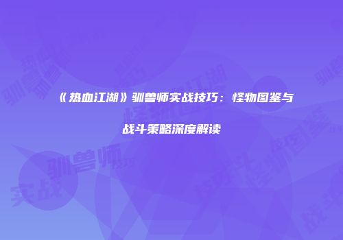 《热血江湖》驯兽师实战技巧：怪物图鉴与战斗策略深度解读