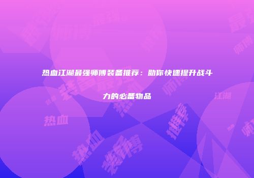 热血江湖最强师傅装备推荐：助你快速提升战斗力的必备物品