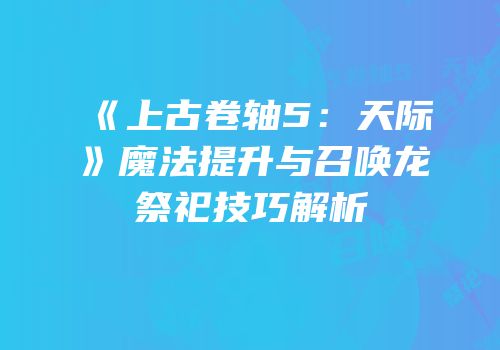 《上古卷轴5：天际》魔法提升与召唤龙祭祀技巧解析