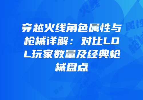 穿越火线角色属性与枪械详解：对比LOL玩家数量及经典枪械盘点