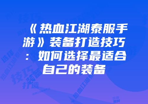 《热血江湖泰服手游》装备打造技巧：如何选择最适合自己的装备
