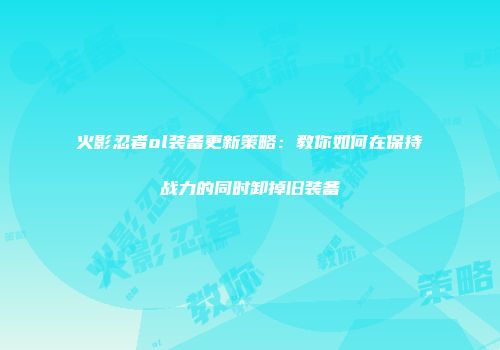 火影忍者ol装备更新策略：教你如何在保持战力的同时卸掉旧装备