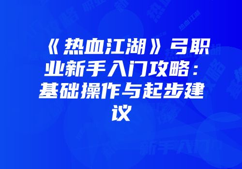 《热血江湖》弓职业新手入门攻略：基础操作与起步建议