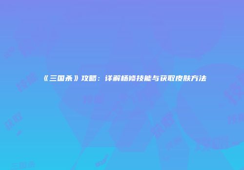 《三国杀》攻略：详解杨修技能与获取皮肤方法