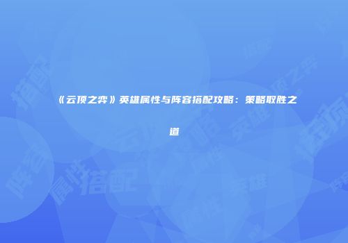 《云顶之弈》英雄属性与阵容搭配攻略：策略取胜之道