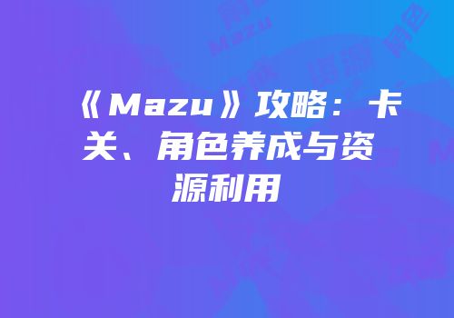 《Mazu》攻略：卡关、角色养成与资源利用