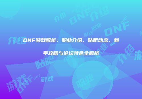 DNF游戏解析：职业介绍、贴吧动态、新手攻略与论坛特色全解析