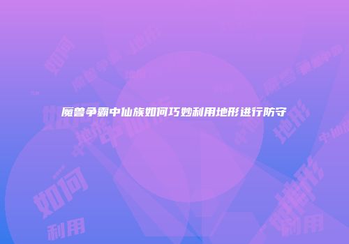魔兽争霸中仙族如何巧妙利用地形进行防守