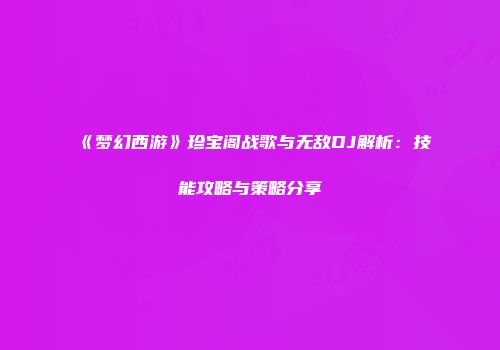 《梦幻西游》珍宝阁战歌与无敌DJ解析：技能攻略与策略分享