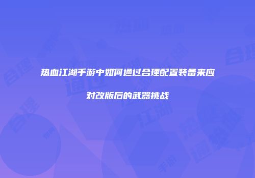 热血江湖手游中如何通过合理配置装备来应对改版后的武器挑战
