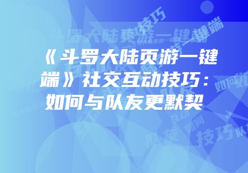 《斗罗大陆页游一键端》社交互动技巧：如何与队友更默契