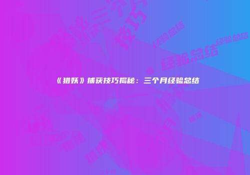 《猎妖》捕获技巧揭秘：三个月经验总结