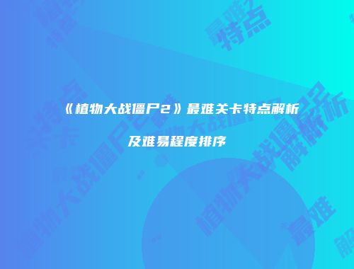 《植物大战僵尸2》最难关卡特点解析及难易程度排序