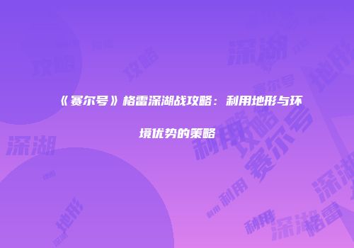 《赛尔号》格雷深湖战攻略：利用地形与环境优势的策略