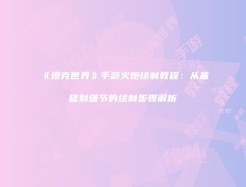 《坦克世界》手游火炮绘制教程：从基础到细节的绘制步骤解析