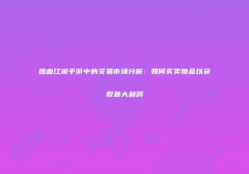 热血江湖手游中的交易市场分析：如何买卖物品以获取最大利润