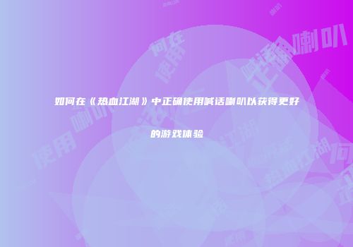 如何在《热血江湖》中正确使用喊话喇叭以获得更好的游戏体验