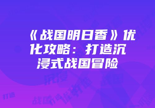 《战国明日香》优化攻略：打造沉浸式战国冒险