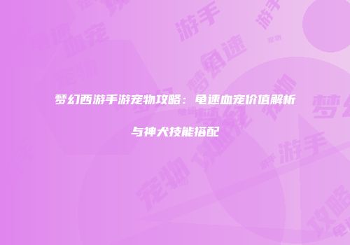 梦幻西游手游宠物攻略：龟速血宠价值解析与神犬技能搭配