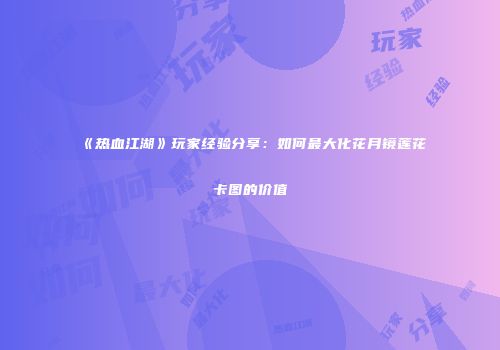 《热血江湖》玩家经验分享：如何最大化花月镜莲花卡图的价值