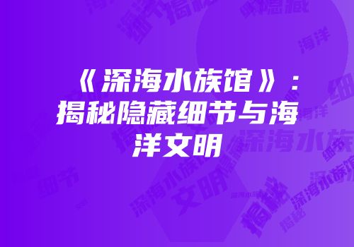 《深海水族馆》：揭秘隐藏细节与海洋文明