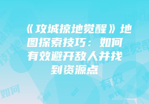 《攻城掠地觉醒》地图探索技巧：如何有效避开敌人并找到资源点