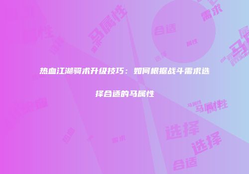 热血江湖骑术升级技巧：如何根据战斗需求选择合适的马属性