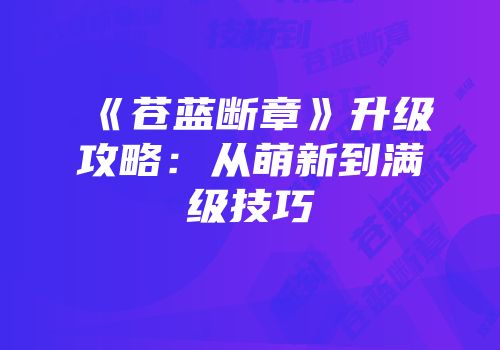 《苍蓝断章》升级攻略：从萌新到满级技巧