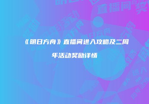 《明日方舟》直播间进入攻略及二周年活动奖励详情