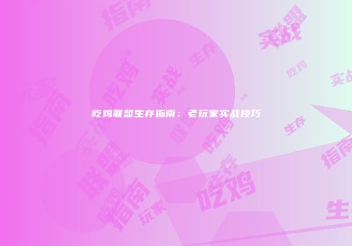 吃鸡联盟生存指南：老玩家实战技巧