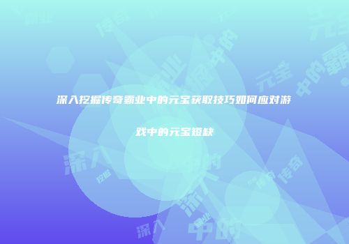 深入挖掘传奇霸业中的元宝获取技巧如何应对游戏中的元宝短缺