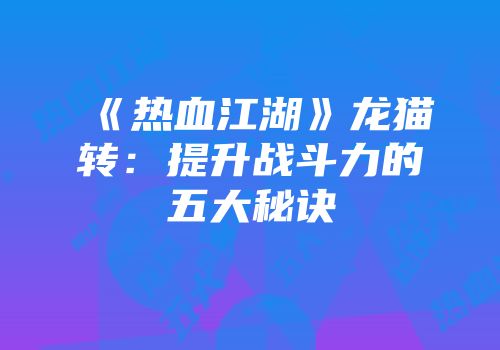 《热血江湖》龙猫转：提升战斗力的五大秘诀