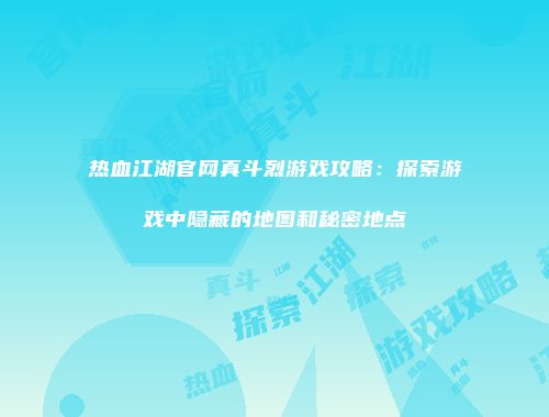 热血江湖官网真斗烈游戏攻略：探索游戏中隐藏的地图和秘密地点