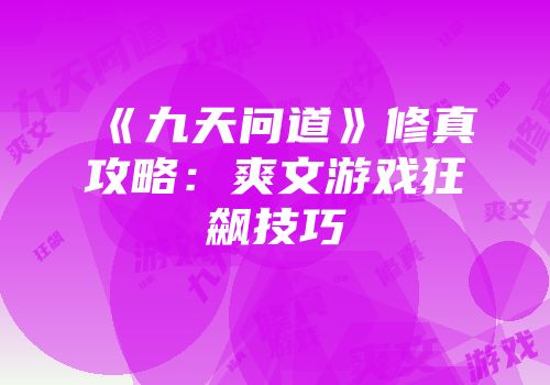 《九天问道》修真攻略：爽文游戏狂飙技巧
