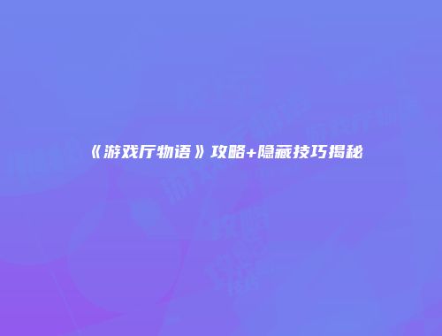 《游戏厅物语》攻略+隐藏技巧揭秘