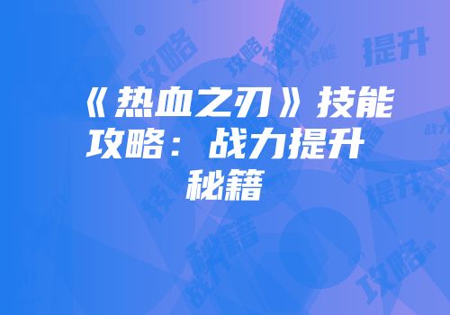 《热血之刃》技能攻略：战力提升秘籍