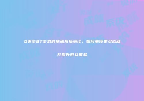 D页游BT游戏的成就系统解读：如何解锁更多成就并提升游戏体验