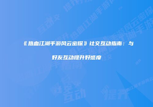 《热血江湖手游风云密探》社交互动指南：与好友互动提升好感度