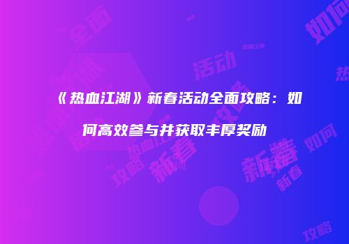 《热血江湖》新春活动全面攻略：如何高效参与并获取丰厚奖励