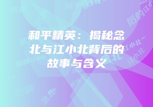 和平精英：揭秘念北与江小北背后的故事与含义