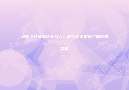 提升《攻城掠地》战力:陨铁与金币的平衡使用策略