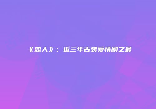 《恋人》：近三年古装爱情剧之最