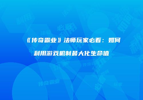 《传奇霸业》法师玩家必看：如何利用游戏机制最大化生命值