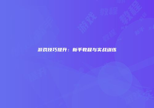 游戏技巧提升：新手教程与实战训练