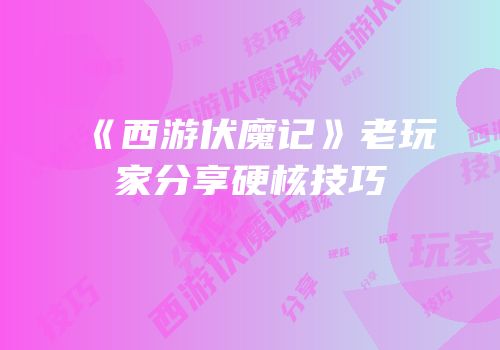 《西游伏魔记》老玩家分享硬核技巧
