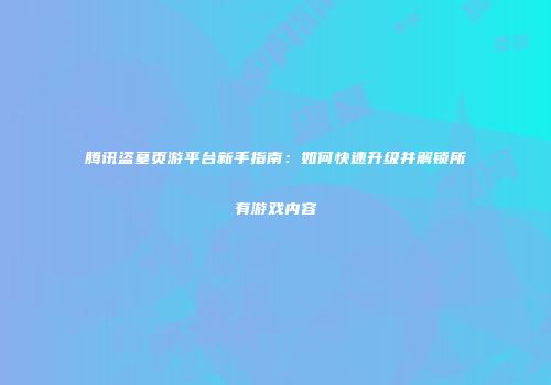 腾讯盗墓页游平台新手指南：如何快速升级并解锁所有游戏内容