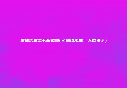 绝地求生蓝衣服视频(《绝地求生：大逃杀》)