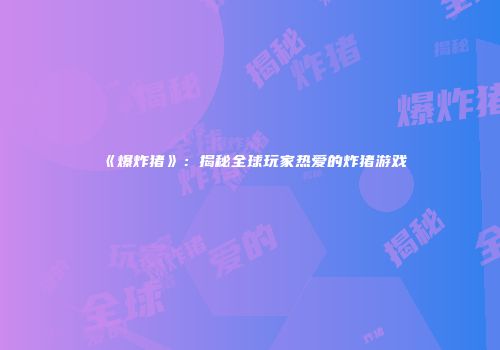 《爆炸猪》：揭秘全球玩家热爱的炸猪游戏
